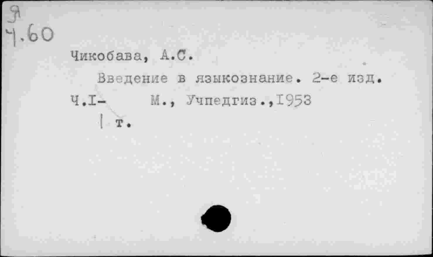 ﻿Ао
Чикобава, А.С.
Введение в языкознание. 2-е изд
4.1-	М., Учпедгиз.,1953
1 т •